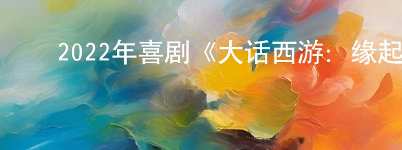 ﻿白胜军发布﻿2022年喜剧《大话西游：缘起》HD国语中字迅雷下载_电影天堂